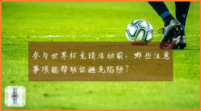参与世界杯竞猜活动前，哪些注意事项能帮助你避免陷阱？