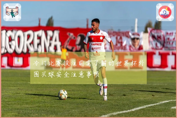 冷门比赛投注前需了解的世界杯外围买球安全注意事项