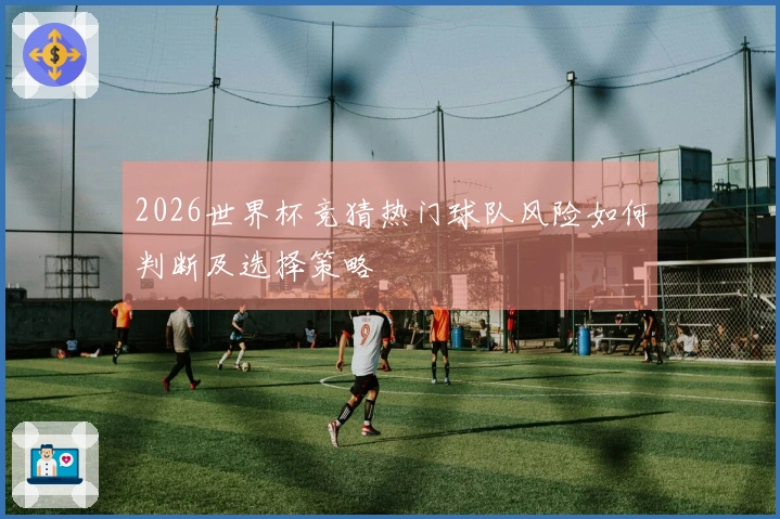 2026世界杯竞猜热门球队风险如何判断及选择策略