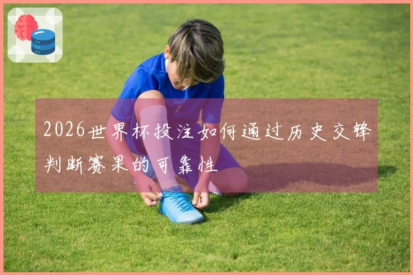 2026世界杯投注如何通过历史交锋判断赛果的可靠性