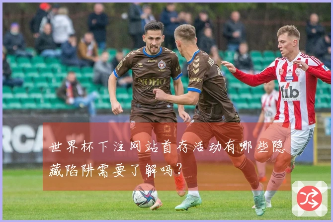 世界杯下注网站首存活动有哪些隐藏陷阱需要了解吗？